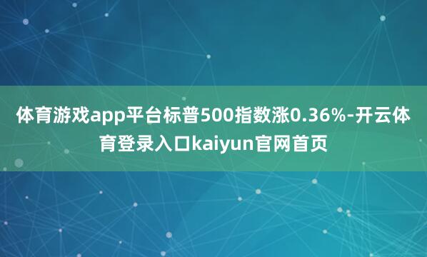 体育游戏app平台标普500指数涨0.36%-开云体育登录入口kaiyun官网首页