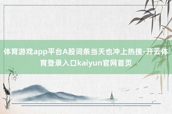 体育游戏app平台A股词条当天也冲上热搜-开云体育登录入口kaiyun官网首页