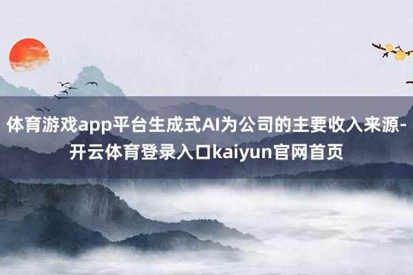 体育游戏app平台生成式AI为公司的主要收入来源-开云体育登录入口kaiyun官网首页