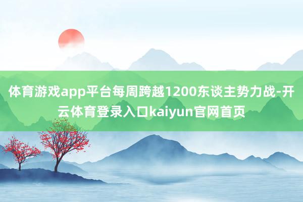 体育游戏app平台每周跨越1200东谈主势力战-开云体育登录入口kaiyun官网首页