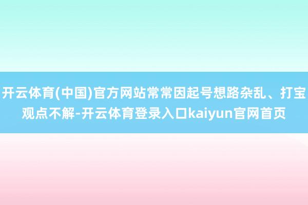 开云体育(中国)官方网站常常因起号想路杂乱、打宝观点不解-开云体育登录入口kaiyun官网首页