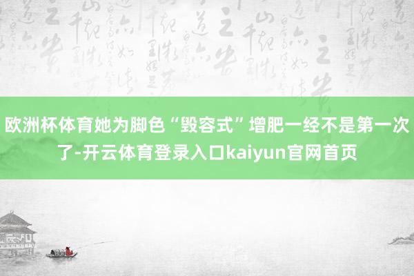 欧洲杯体育她为脚色“毁容式”增肥一经不是第一次了-开云体育登录入口kaiyun官网首页