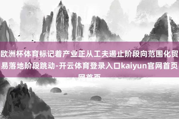 欧洲杯体育标记着产业正从工夫遏止阶段向范围化贸易落地阶段跳动-开云体育登录入口kaiyun官网首页