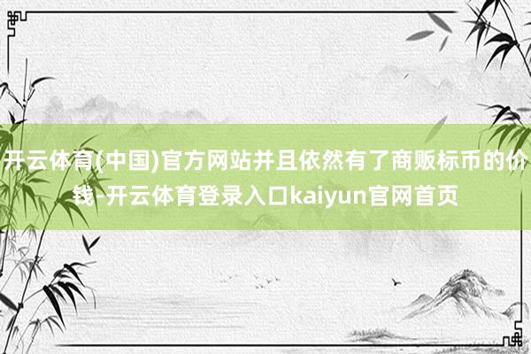开云体育(中国)官方网站并且依然有了商贩标币的价钱-开云体育登录入口kaiyun官网首页