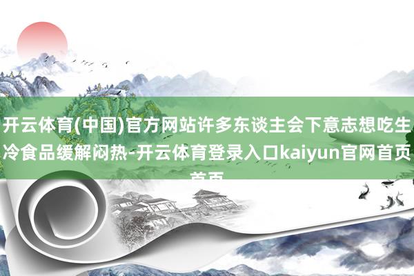 开云体育(中国)官方网站许多东谈主会下意志想吃生冷食品缓解闷热-开云体育登录入口kaiyun官网首页
