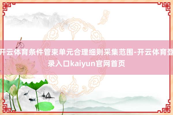 开云体育条件管束单元合理细则采集范围-开云体育登录入口kaiyun官网首页