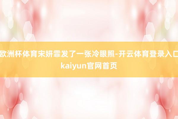 欧洲杯体育宋妍霏发了一张冷眼照-开云体育登录入口kaiyun官网首页