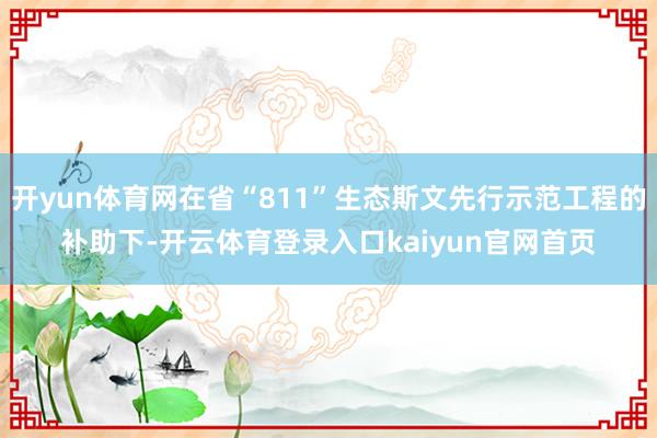 开yun体育网在省“811”生态斯文先行示范工程的补助下-开云体育登录入口kaiyun官网首页