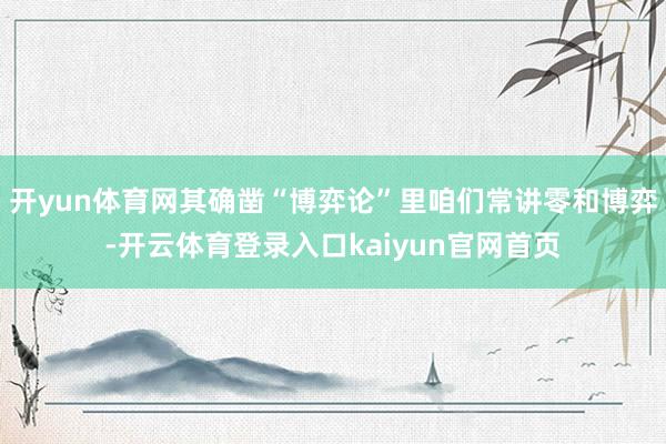 开yun体育网其确凿“博弈论”里咱们常讲零和博弈-开云体育登录入口kaiyun官网首页