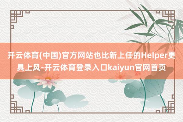开云体育(中国)官方网站也比新上任的Helper更具上风-开云体育登录入口kaiyun官网首页
