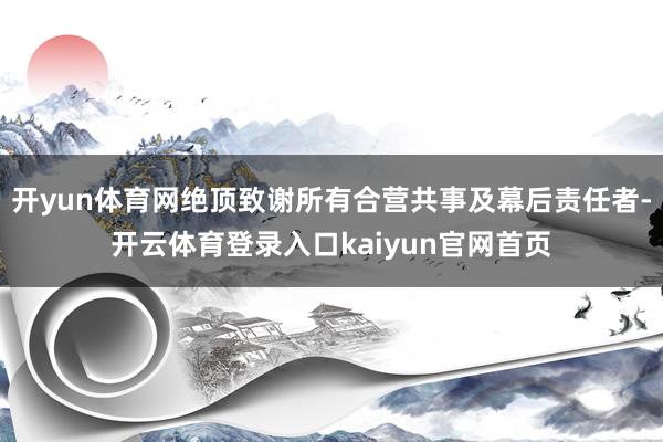 开yun体育网绝顶致谢所有合营共事及幕后责任者-开云体育登录入口kaiyun官网首页