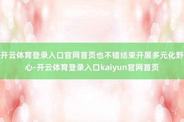 开云体育登录入口官网首页也不错结束开展多元化野心-开云体育登录入口kaiyun官网首页