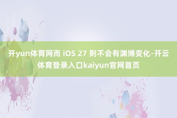 开yun体育网而 iOS 27 则不会有渊博变化-开云体育登录入口kaiyun官网首页