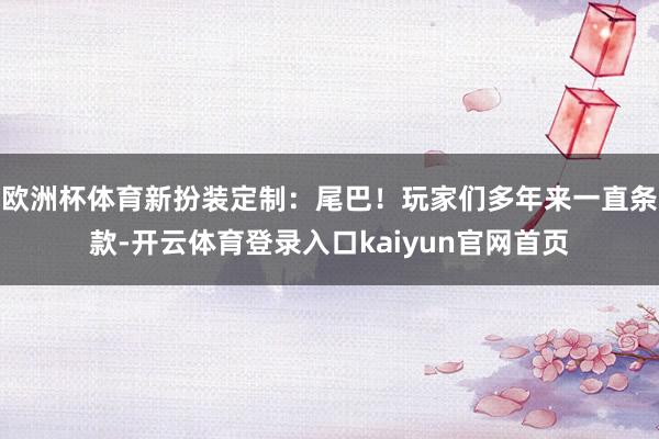 欧洲杯体育新扮装定制：尾巴！玩家们多年来一直条款-开云体育登录入口kaiyun官网首页