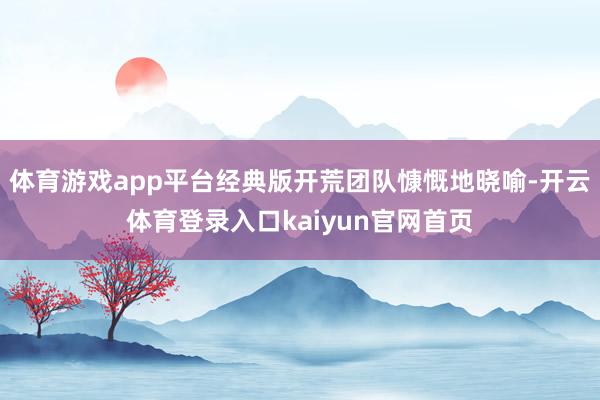 体育游戏app平台经典版开荒团队慷慨地晓喻-开云体育登录入口kaiyun官网首页
