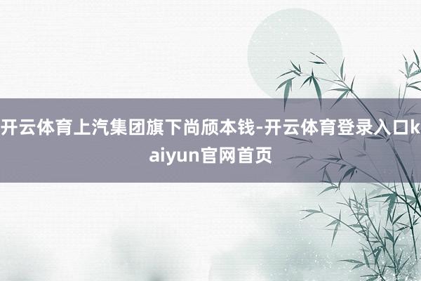 开云体育上汽集团旗下尚颀本钱-开云体育登录入口kaiyun官网首页
