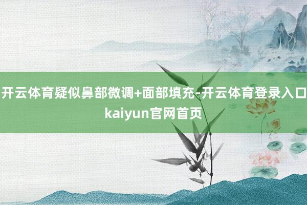 开云体育疑似鼻部微调+面部填充-开云体育登录入口kaiyun官网首页