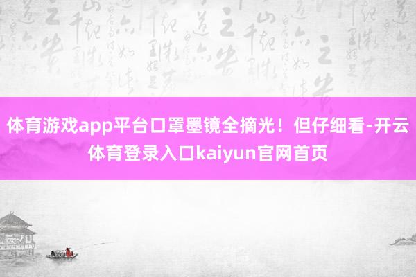 体育游戏app平台口罩墨镜全摘光！但仔细看-开云体育登录入口kaiyun官网首页