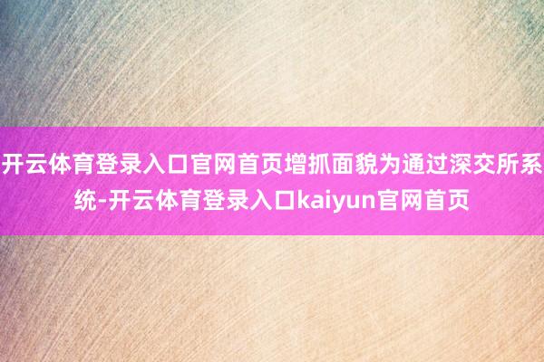 开云体育登录入口官网首页增抓面貌为通过深交所系统-开云体育登录入口kaiyun官网首页