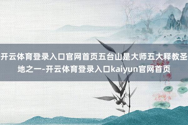开云体育登录入口官网首页五台山是大师五大释教圣地之一-开云体育登录入口kaiyun官网首页