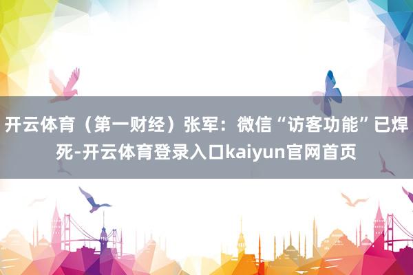 开云体育（第一财经）张军：微信“访客功能”已焊死-开云体育登录入口kaiyun官网首页