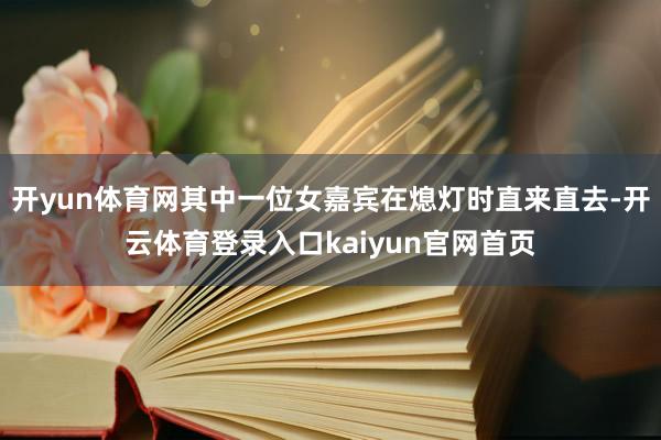 开yun体育网其中一位女嘉宾在熄灯时直来直去-开云体育登录入口kaiyun官网首页