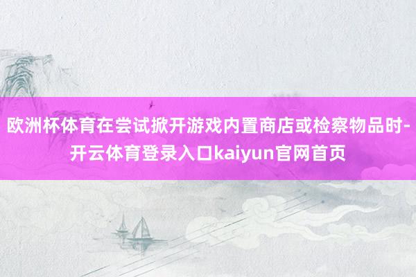 欧洲杯体育在尝试掀开游戏内置商店或检察物品时-开云体育登录入口kaiyun官网首页