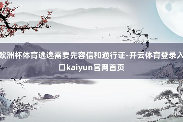 欧洲杯体育逃逸需要先容信和通行证-开云体育登录入口kaiyun官网首页