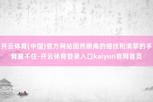 开云体育(中国)官方网站固然眼角的细纹和清翠的手臂藏不住-开云体育登录入口kaiyun官网首页