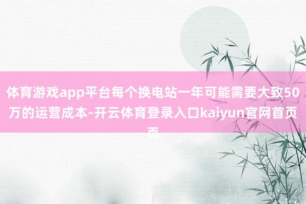 体育游戏app平台每个换电站一年可能需要大致50万的运营成本-开云体育登录入口kaiyun官网首页