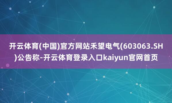 开云体育(中国)官方网站禾望电气(603063.SH)公告称-开云体育登录入口kaiyun官网首页