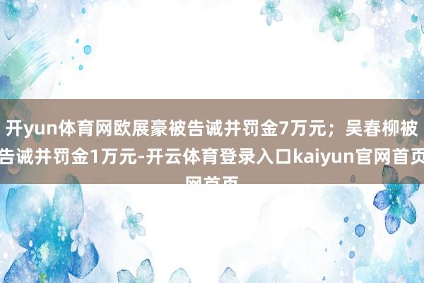 开yun体育网欧展豪被告诫并罚金7万元；吴春柳被告诫并罚金1万元-开云体育登录入口kaiyun官网首页