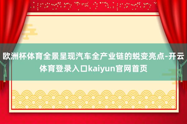 欧洲杯体育全景呈现汽车全产业链的蜕变亮点-开云体育登录入口kaiyun官网首页