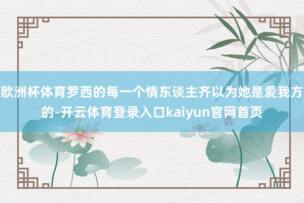 欧洲杯体育罗西的每一个情东谈主齐以为她是爱我方的-开云体育登录入口kaiyun官网首页