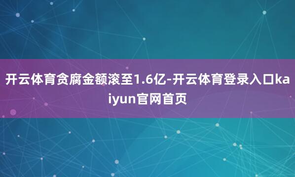 开云体育贪腐金额滚至1.6亿-开云体育登录入口kaiyun官网首页