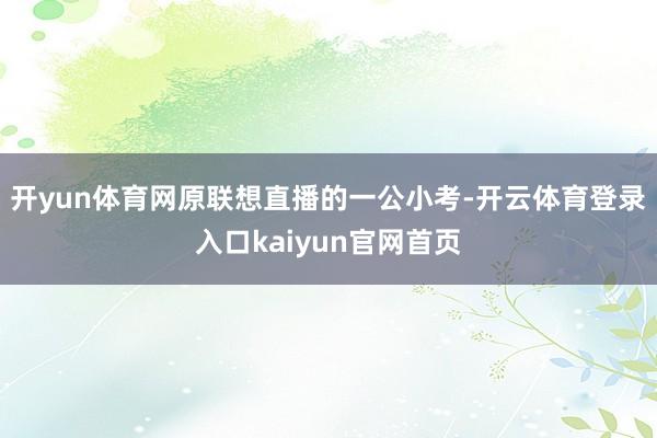 开yun体育网原联想直播的一公小考-开云体育登录入口kaiyun官网首页