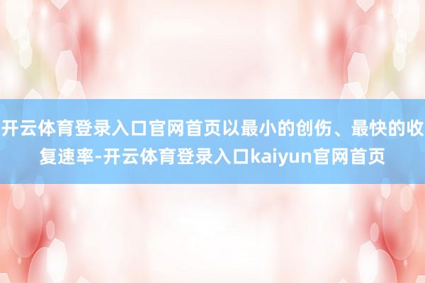 开云体育登录入口官网首页以最小的创伤、最快的收复速率-开云体育登录入口kaiyun官网首页