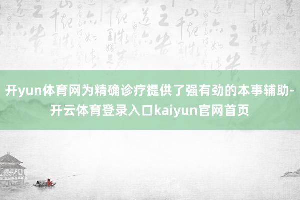 开yun体育网为精确诊疗提供了强有劲的本事辅助-开云体育登录入口kaiyun官网首页