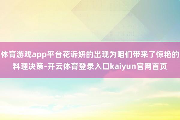 体育游戏app平台花诉妍的出现为咱们带来了惊艳的料理决策-开云体育登录入口kaiyun官网首页