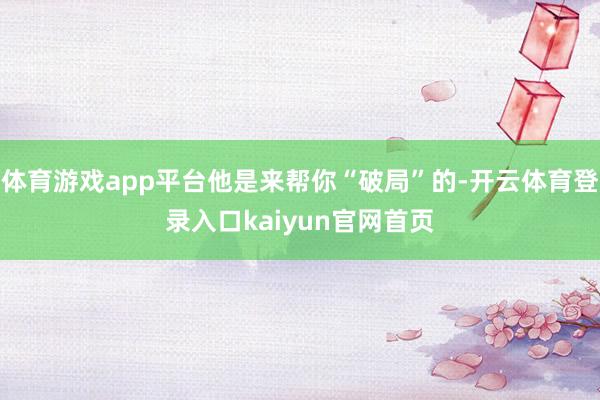 体育游戏app平台他是来帮你“破局”的-开云体育登录入口kaiyun官网首页