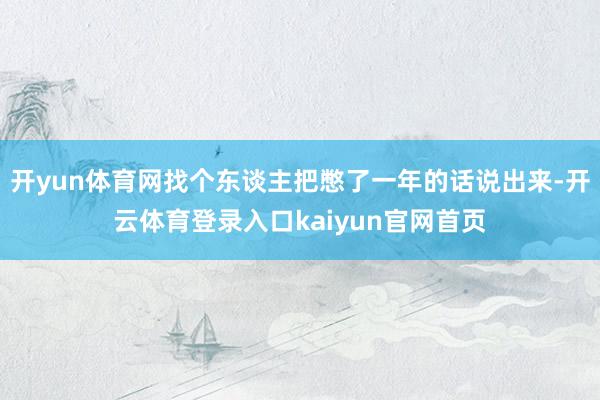 开yun体育网找个东谈主把憋了一年的话说出来-开云体育登录入口kaiyun官网首页