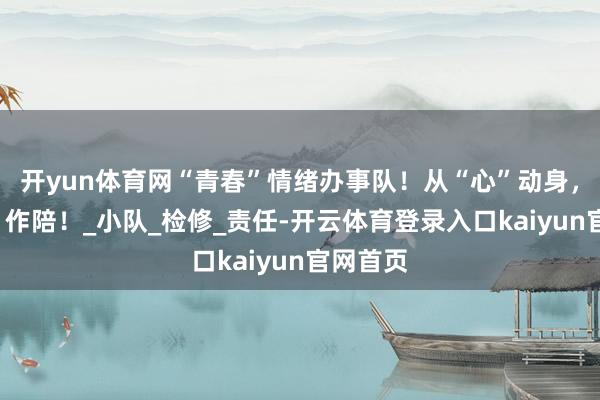 开yun体育网“青春”情绪办事队！从“心”动身，用“心”作陪！_小队_检修_责任-开云体育登录入口kaiyun官网首页