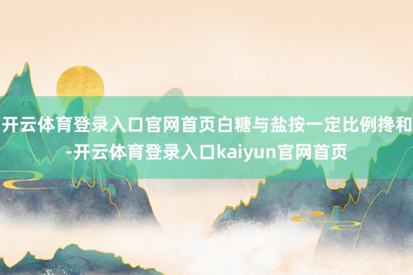 开云体育登录入口官网首页白糖与盐按一定比例搀和-开云体育登录入口kaiyun官网首页