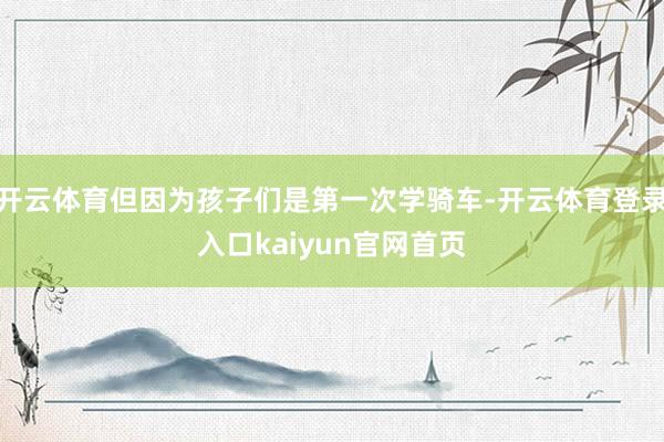 开云体育但因为孩子们是第一次学骑车-开云体育登录入口kaiyun官网首页