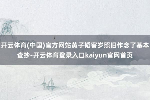开云体育(中国)官方网站黄子韬客岁照旧作念了基本查抄-开云体育登录入口kaiyun官网首页