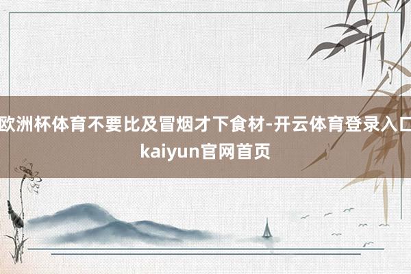 欧洲杯体育不要比及冒烟才下食材-开云体育登录入口kaiyun官网首页