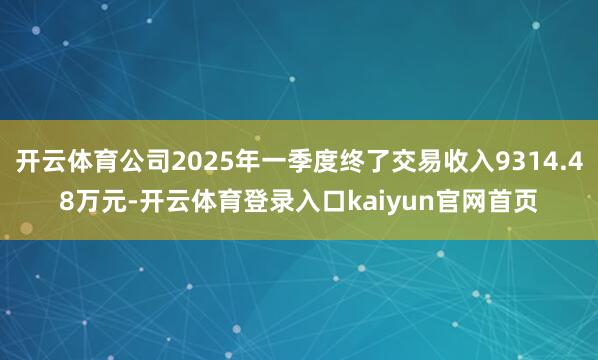 开云体育公司2025年一季度终了交易收入9314.48万元-开云体育登录入口kaiyun官网首页