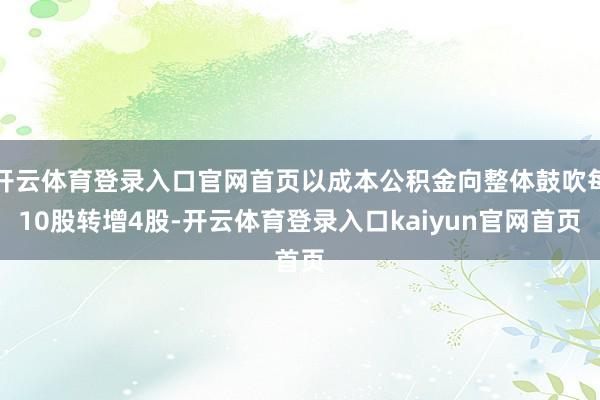 开云体育登录入口官网首页以成本公积金向整体鼓吹每10股转增4股-开云体育登录入口kaiyun官网首页