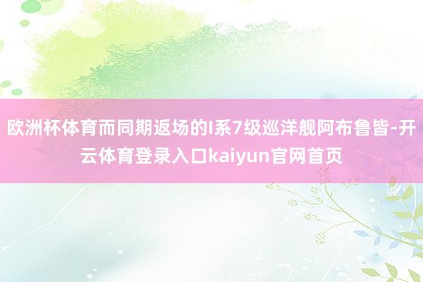 欧洲杯体育而同期返场的I系7级巡洋舰阿布鲁皆-开云体育登录入口kaiyun官网首页