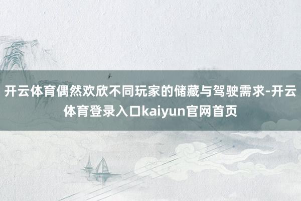 开云体育偶然欢欣不同玩家的储藏与驾驶需求-开云体育登录入口kaiyun官网首页